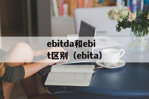ebitda和ebit区别（ebita）