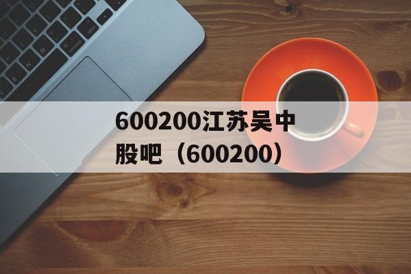 600200江苏吴中股吧（600200）