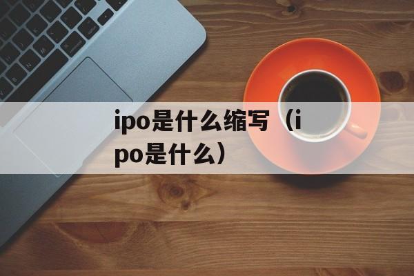 ipo是什么缩写（ipo是什么）