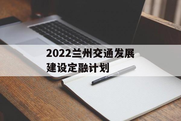 2022兰州交通发展建设定融计划