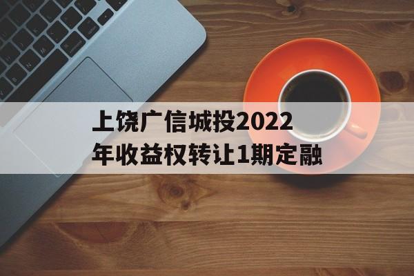 上饶广信城投2022年收益权转让1期定融