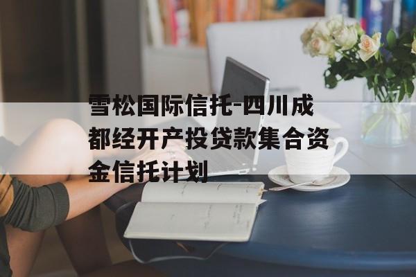 雪松国际信托-四川成都经开产投贷款集合资金信托计划