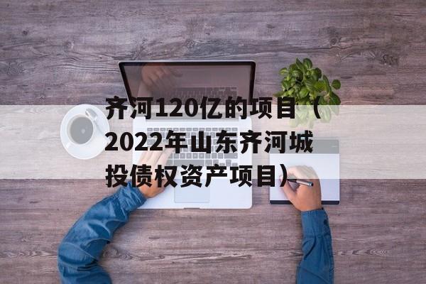 齐河120亿的项目（2022年山东齐河城投债权资产项目）