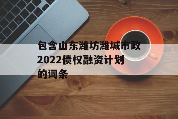 包含山东潍坊潍城市政2022债权融资计划的词条