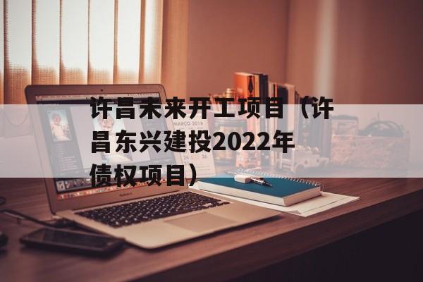 许昌未来开工项目（许昌东兴建投2022年债权项目）