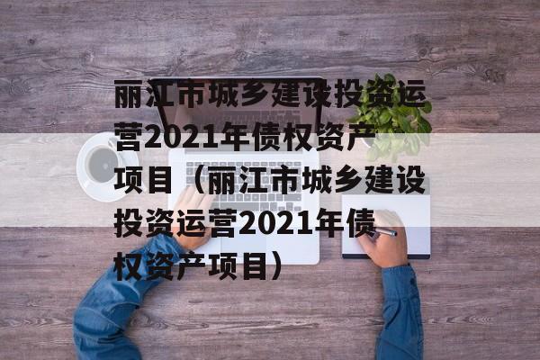 丽江市城乡建设投资运营2021年债权资产项目（丽江市城乡建设投资运营2021年债权资产项目）