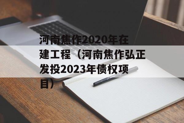 河南焦作2020年在建工程（河南焦作弘正发投2023年债权项目）