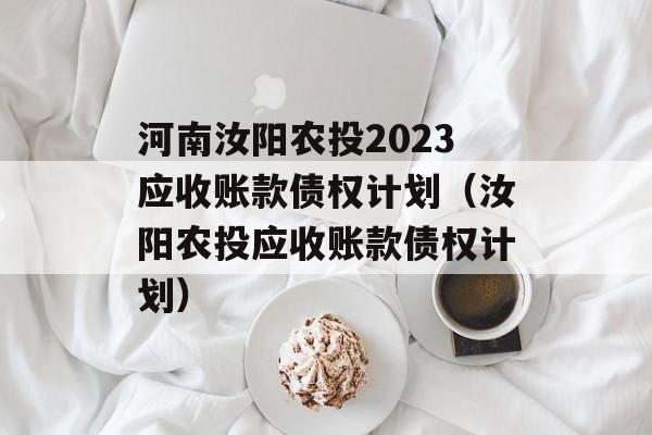 河南汝阳农投2023应收账款债权计划（汝阳农投应收账款债权计划）