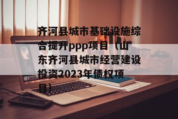 齐河县城市基础设施综合提升ppp项目（山东齐河县城市经营建设投资2023年债权项目）