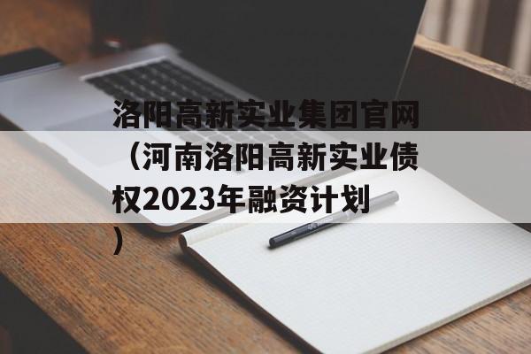 洛阳高新实业集团官网（河南洛阳高新实业债权2023年融资计划）