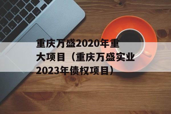重庆万盛2020年重大项目（重庆万盛实业2023年债权项目）
