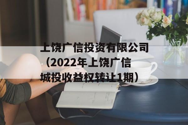 上饶广信投资有限公司（2022年上饶广信城投收益权转让1期）