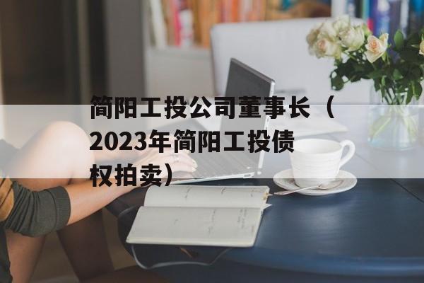 简阳工投公司董事长（2023年简阳工投债权拍卖）