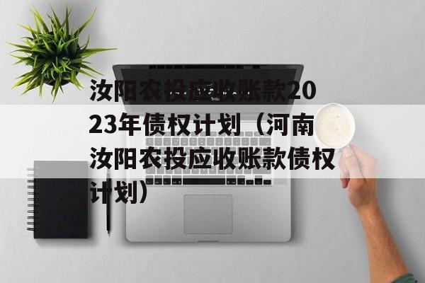 汝阳农投应收账款2023年债权计划（河南汝阳农投应收账款债权计划）