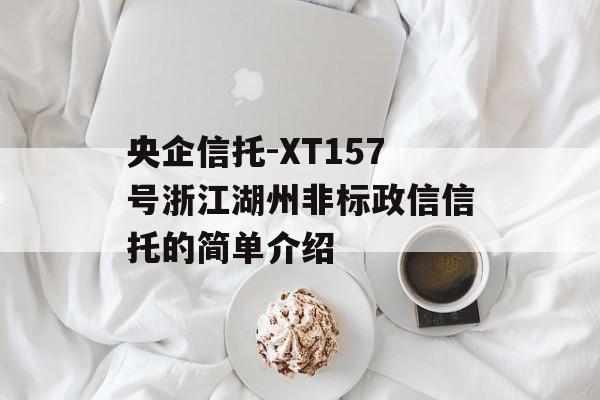 央企信托-XT157号浙江湖州非标政信信托的简单介绍